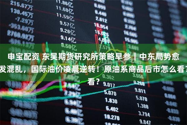 申宝配资 东吴期货研究所策略早参｜中东局势愈发混乱，国际油价凌晨逆转！原油系商品后市怎么看？