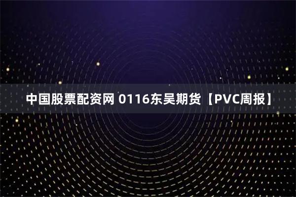 中国股票配资网 0116东吴期货【PVC周报】