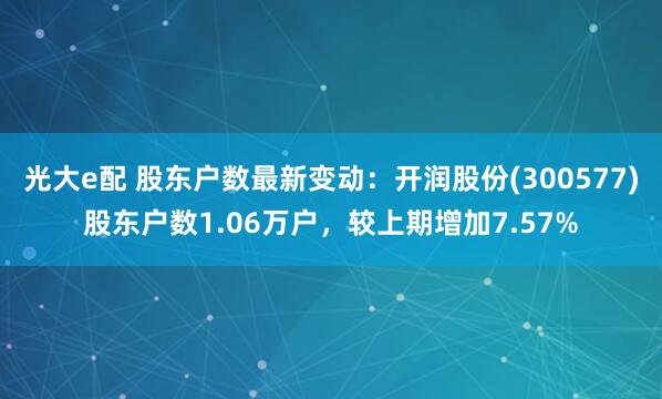 光大e配 股东户数最新变动：开润股份(300577)股东户数1.06万户，较上期增加7.57%