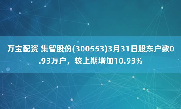 万宝配资 集智股份(300553)3月31日股东户数0.93万户，较上期增加10.93%