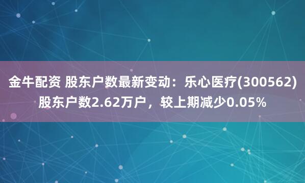 金牛配资 股东户数最新变动：乐心医疗(300562)股东户数2.62万户，较上期减少0.05%