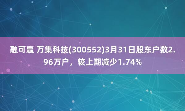 融可赢 万集科技(300552)3月31日股东户数2.96万户，较上期减少1.74%