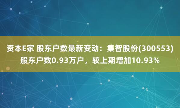 资本E家 股东户数最新变动：集智股份(300553)股东户数0.93万户，较上期增加10.93%