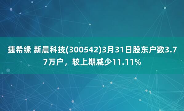 捷希缘 新晨科技(300542)3月31日股东户数3.77万户，较上期减少11.11%