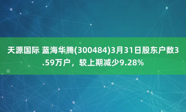 天源国际 蓝海华腾(300484)3月31日股东户数3.59万户，较上期减少9.28%