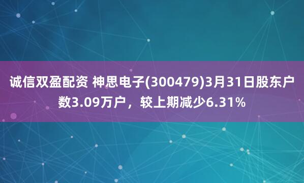 诚信双盈配资 神思电子(300479)3月31日股东户数3.09万户，较上期减少6.31%