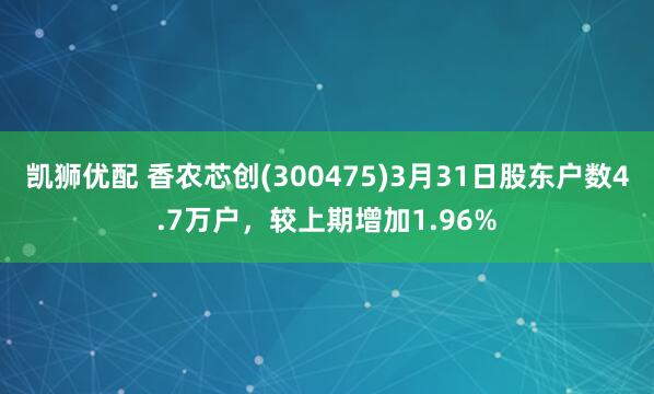 凯狮优配 香农芯创(300475)3月31日股东户数4.7万户，较上期增加1.96%