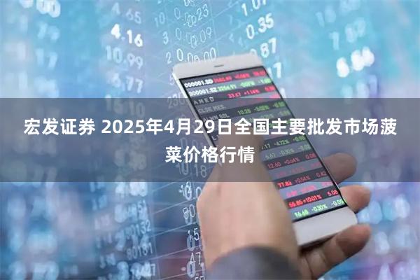 宏发证券 2025年4月29日全国主要批发市场菠菜价格行情