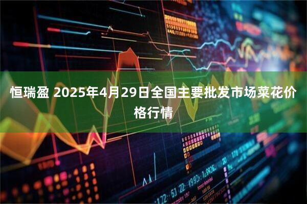 恒瑞盈 2025年4月29日全国主要批发市场菜花价格行情