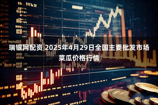 瑞银网配资 2025年4月29日全国主要批发市场菜瓜价格行情