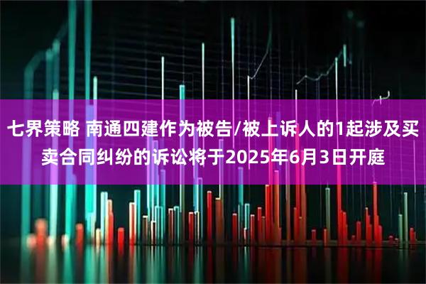 七界策略 南通四建作为被告/被上诉人的1起涉及买卖合同纠纷的诉讼将于2025年6月3日开庭