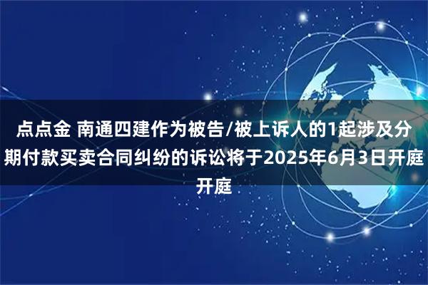 点点金 南通四建作为被告/被上诉人的1起涉及分期付款买卖合同纠纷的诉讼将于2025年6月3日开庭