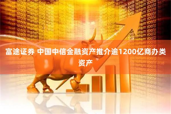 富途证券 中国中信金融资产推介逾1200亿商办类资产