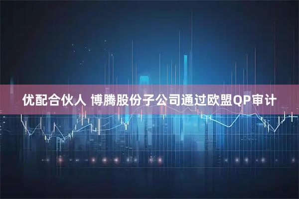 优配合伙人 博腾股份子公司通过欧盟QP审计