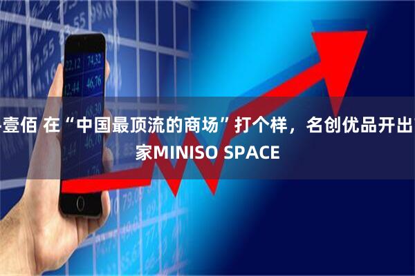 牛壹佰 在“中国最顶流的商场”打个样，名创优品开出首家MINISO SPACE