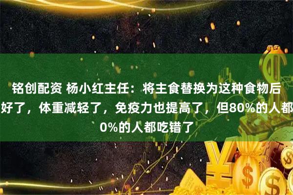 铭创配资 杨小红主任：将主食替换为这种食物后，血糖好了，体重减轻了，免疫力也提高了，但80%的人都吃错了