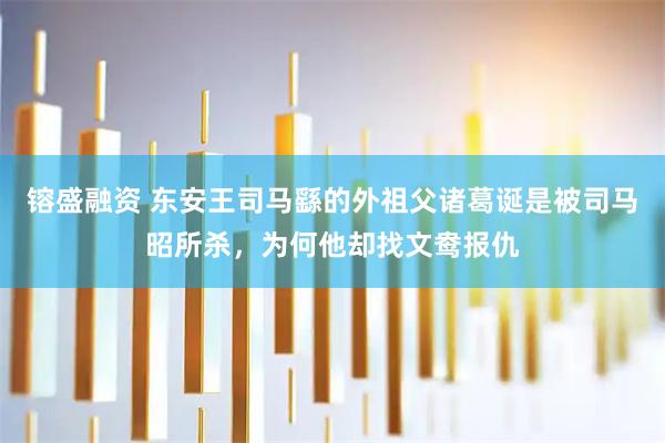 镕盛融资 东安王司马繇的外祖父诸葛诞是被司马昭所杀，为何他却找文鸯报仇
