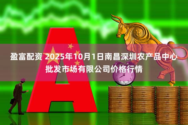 盈富配资 2025年10月1日南昌深圳农产品中心批发市场有限公司价格行情