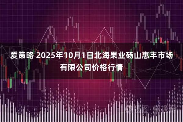 爱策略 2025年10月1日北海果业砀山惠丰市场有限公司价格行情