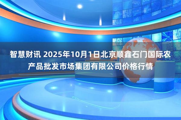 智慧财讯 2025年10月1日北京顺鑫石门国际农产品批发市场集团有限公司价格行情