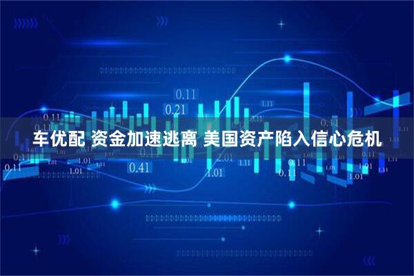 车优配 资金加速逃离 美国资产陷入信心危机