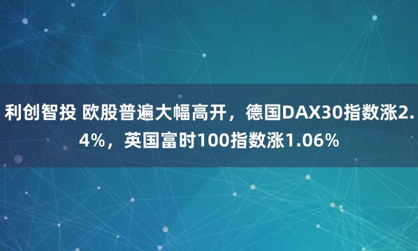 利创智投 欧股普遍大幅高开，德国DAX30指数涨2.4%，英国富时100指数涨1.06%