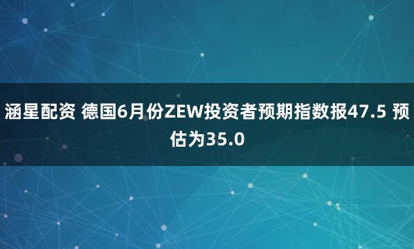 涵星配资 德国6月份ZEW投资者预期指数报47.5 预估为35.0