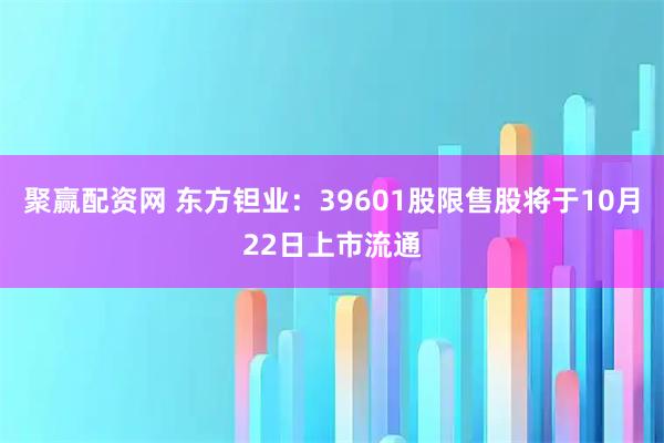 聚赢配资网 东方钽业:39601股限售股将于10月22日上市流通
