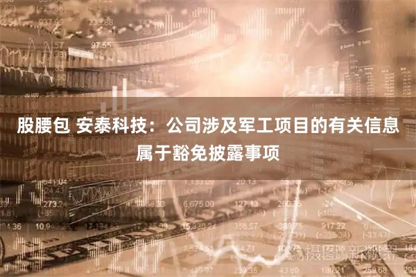 股腰包 安泰科技：公司涉及军工项目的有关信息属于豁免披露事项