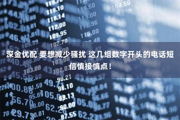 深金优配 要想减少骚扰 这几组数字开头的电话短信慎接慎点！