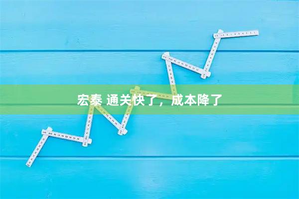 宏泰 通关快了，成本降了