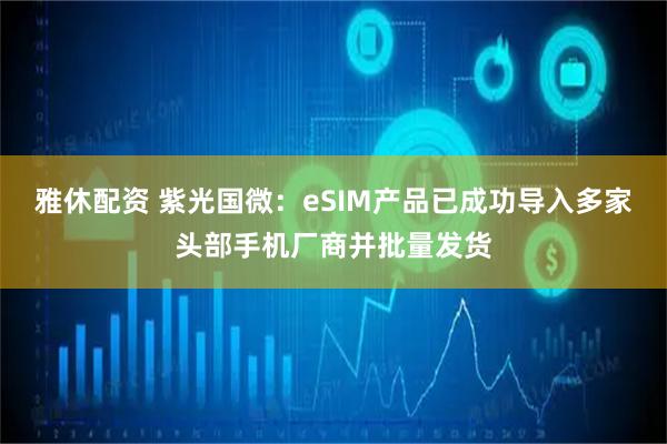 雅休配资 紫光国微：eSIM产品已成功导入多家头部手机厂商并批量发货