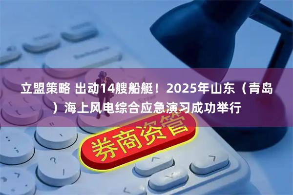 立盟策略 出动14艘船艇！2025年山东（青岛）海上风电综合应急演习成功举行