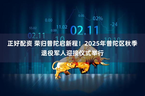 正好配资 荣归普陀启新程！2025年普陀区秋季退役军人迎接仪式举行