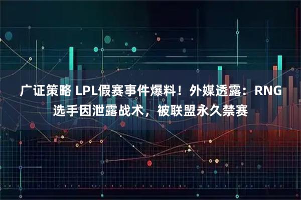 广证策略 LPL假赛事件爆料！外媒透露：RNG选手因泄露战术，被联盟永久禁赛