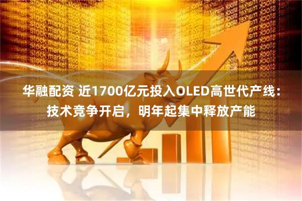 华融配资 近1700亿元投入OLED高世代产线：技术竞争开启，明年起集中释放产能