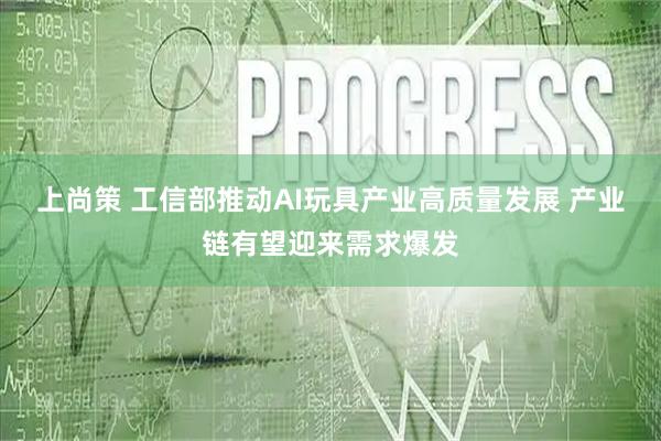 上尚策 工信部推动AI玩具产业高质量发展 产业链有望迎来需求爆发