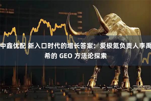 中鑫优配 新入口时代的增长答案：爱极氪负责人李禹希的 GEO 方法论探索