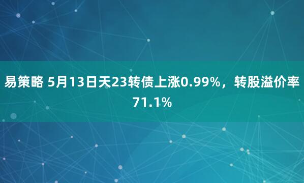 易策略 5月13日天23转债上涨0.99%，转股溢价率71.1%