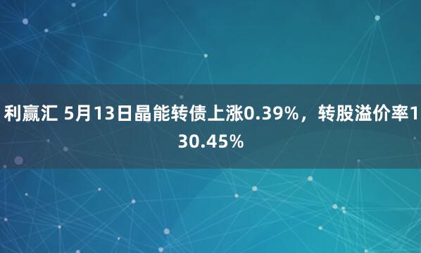 利赢汇 5月13日晶能转债上涨0.39%，转股溢价率130.45%