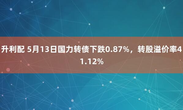 升利配 5月13日国力转债下跌0.87%，转股溢价率41.12%