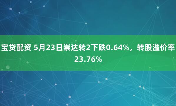 宝贷配资 5月23日崇达转2下跌0.64%，转股溢价率23.76%