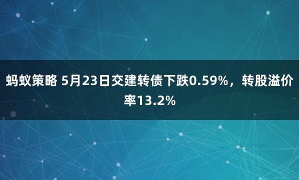 蚂蚁策略 5月23日交建转债下跌0.59%，转股溢价率13.2%