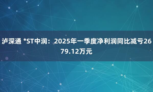 泸深通 *ST中润：2025年一季度净利润同比减亏2679.12万元