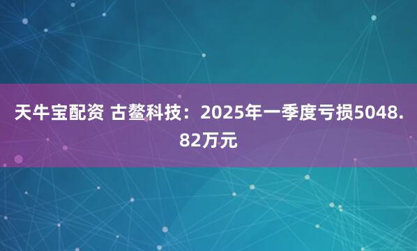 天牛宝配资 古鳌科技：2025年一季度亏损5048.82万元