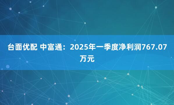 台面优配 中富通：2025年一季度净利润767.07万元