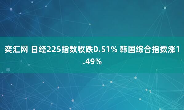 奕汇网 日经225指数收跌0.51% 韩国综合指数涨1.49%