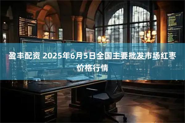 盈丰配资 2025年6月5日全国主要批发市场红枣价格行情