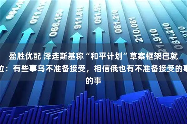 盈胜优配 泽连斯基称“和平计划”草案框架已就位:有些事乌不准备接受,相信俄也有不准备接受的事