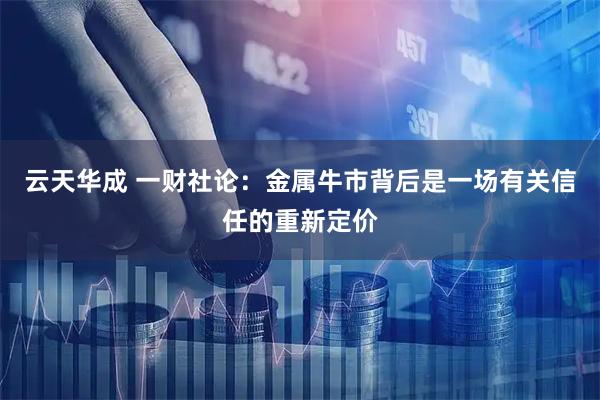云天华成 一财社论：金属牛市背后是一场有关信任的重新定价
